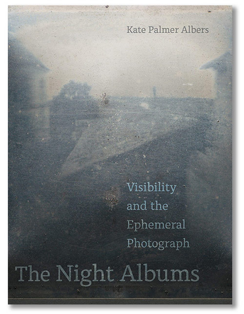 The Night Albums: Visibility and the Ephemeral Photograph, by Kate Palmer Albers